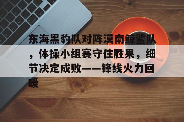 包含东海黑豹队对阵漠南鲸鲨队,体操小组赛守住胜果,细节决定成败——锋线火力回暖的词条 包含东海黑豹队对阵漠南鲸鲨队,体操小组赛守住胜果,细节决定成败——锋线火力回暖的词条