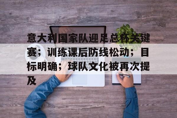 开云体育最新网址包含意大利国家队迎足总杯关键赛；训练课后防线松动；目标明确；球队文化被再次提及的词条
